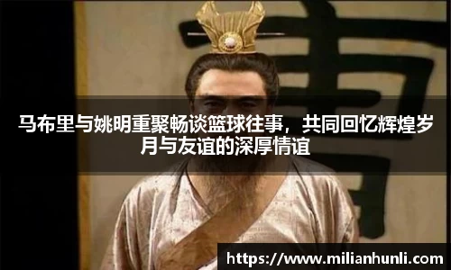 马布里与姚明重聚畅谈篮球往事，共同回忆辉煌岁月与友谊的深厚情谊