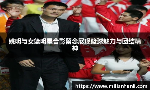 姚明与女篮明星合影留念展现篮球魅力与团结精神