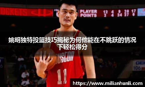 姚明独特投篮技巧揭秘为何他能在不跳跃的情况下轻松得分