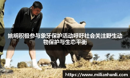 姚明积极参与象牙保护活动呼吁社会关注野生动物保护与生态平衡