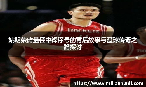 姚明荣膺最佳中锋称号的背后故事与篮球传奇之路探讨