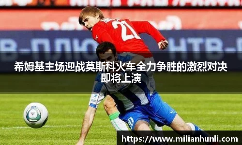 希姆基主场迎战莫斯科火车全力争胜的激烈对决即将上演